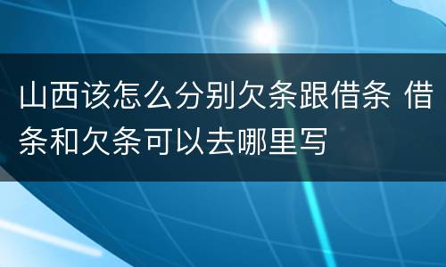 山西该怎么分别欠条跟借条 借条和欠条可以去哪里写