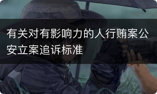 有关对有影响力的人行贿案公安立案追诉标准