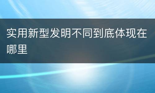 实用新型发明不同到底体现在哪里