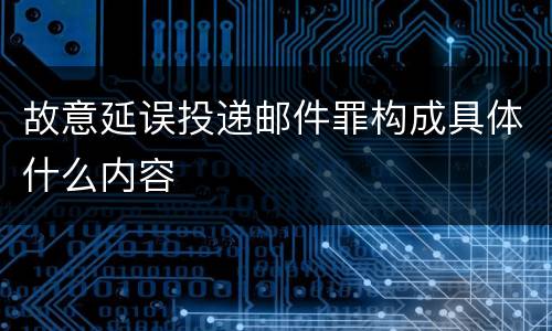 故意延误投递邮件罪构成具体什么内容