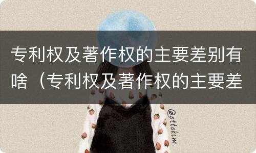 专利权及著作权的主要差别有啥（专利权及著作权的主要差别有啥）