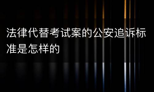 法律代替考试案的公安追诉标准是怎样的
