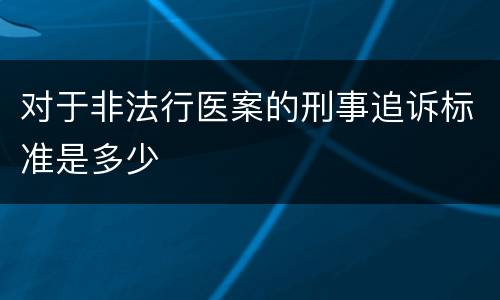 对于非法行医案的刑事追诉标准是多少