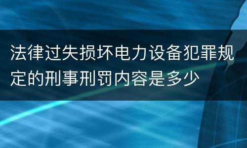 法律过失损坏电力设备犯罪规定的刑事刑罚内容是多少
