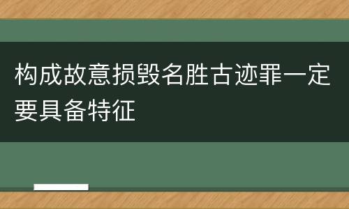 构成故意损毁名胜古迹罪一定要具备特征