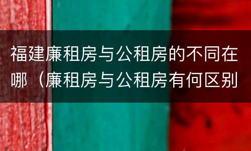 福建廉租房与公租房的不同在哪（廉租房与公租房有何区别）