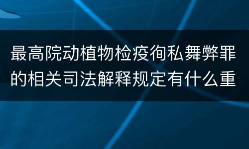 最高院动植物检疫徇私舞弊罪的相关司法解释规定有什么重要内容