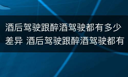 酒后驾驶跟醉酒驾驶都有多少差异 酒后驾驶跟醉酒驾驶都有多少差异呢