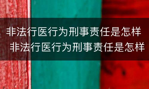 非法行医行为刑事责任是怎样 非法行医行为刑事责任是怎样定义的