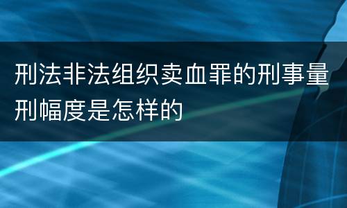 刑法非法组织卖血罪的刑事量刑幅度是怎样的