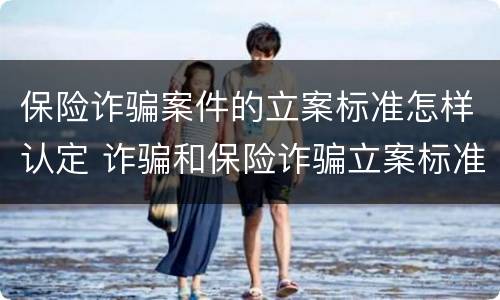 保险诈骗案件的立案标准怎样认定 诈骗和保险诈骗立案标准不一样