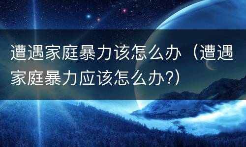 遭遇家庭暴力该怎么办（遭遇家庭暴力应该怎么办?）