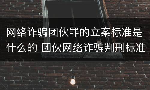 网络诈骗团伙罪的立案标准是什么的 团伙网络诈骗判刑标准