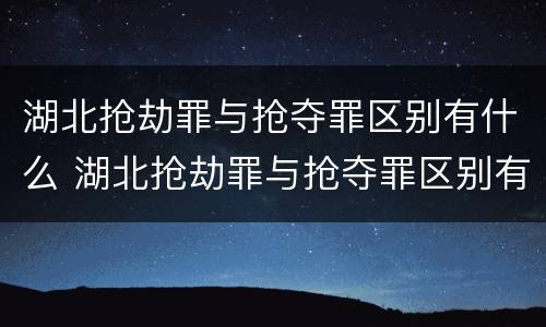 湖北抢劫罪与抢夺罪区别有什么 湖北抢劫罪与抢夺罪区别有什么关系