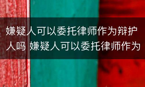 嫌疑人可以委托律师作为辩护人吗 嫌疑人可以委托律师作为辩护人吗为什么