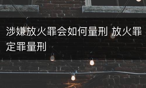 涉嫌放火罪会如何量刑 放火罪定罪量刑
