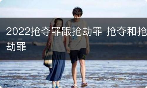 2022抢夺罪跟抢劫罪 抢夺和抢劫罪