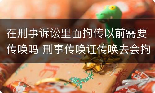 在刑事诉讼里面拘传以前需要传唤吗 刑事传唤证传唤去会拘留吗
