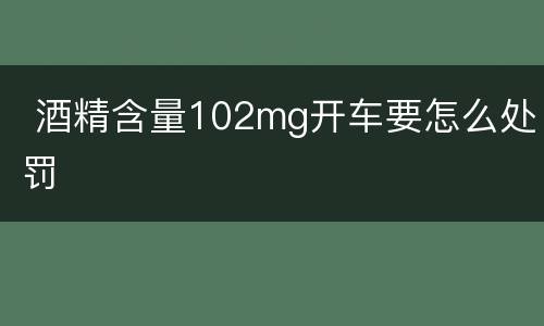  酒精含量102mg开车要怎么处罚