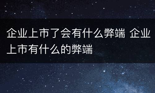 企业上市了会有什么弊端 企业上市有什么的弊端
