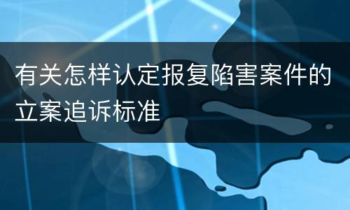 有关怎样认定报复陷害案件的立案追诉标准