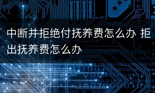 中断并拒绝付抚养费怎么办 拒出抚养费怎么办