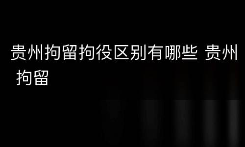 贵州拘留拘役区别有哪些 贵州 拘留