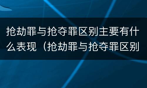 抢劫罪与抢夺罪区别主要有什么表现（抢劫罪与抢夺罪区别主要有什么表现形式）