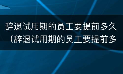 辞退试用期的员工要提前多久（辞退试用期的员工要提前多久申请）