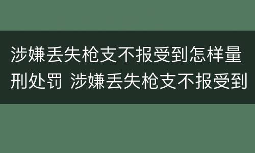 涉嫌丢失枪支不报受到怎样量刑处罚 涉嫌丢失枪支不报受到怎样量刑处罚呢