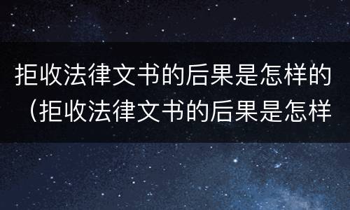 拒收法律文书的后果是怎样的（拒收法律文书的后果是怎样的呢）