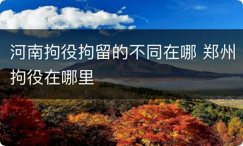 河南拘役拘留的不同在哪 郑州拘役在哪里