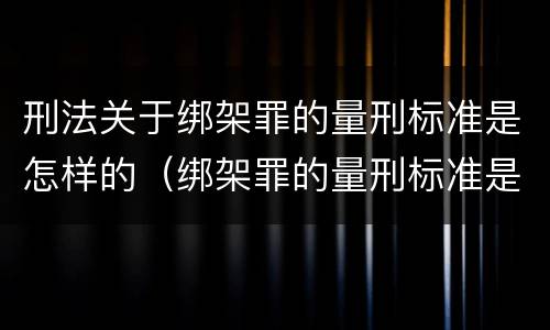 刑法关于绑架罪的量刑标准是怎样的（绑架罪的量刑标准是什么?）