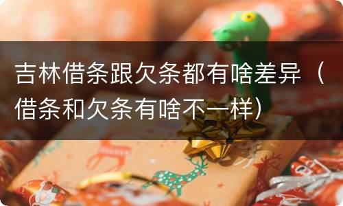 吉林借条跟欠条都有啥差异（借条和欠条有啥不一样）