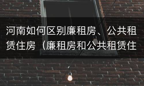 河南如何区别廉租房、公共租赁住房（廉租房和公共租赁住房的区别）