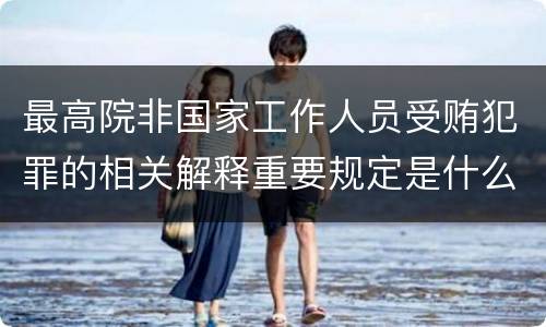最高院非国家工作人员受贿犯罪的相关解释重要规定是什么