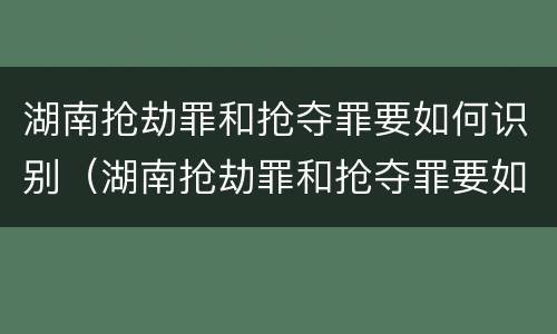 湖南抢劫罪和抢夺罪要如何识别（湖南抢劫罪和抢夺罪要如何识别呢）