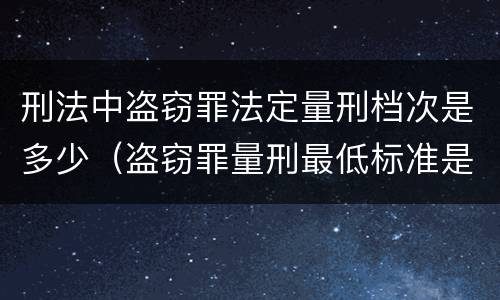 刑法中盗窃罪法定量刑档次是多少（盗窃罪量刑最低标准是）