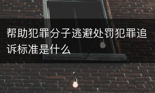帮助犯罪分子逃避处罚犯罪追诉标准是什么