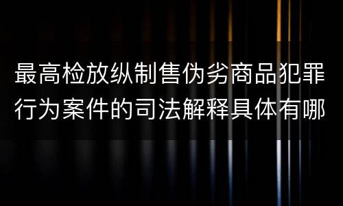 最高检放纵制售伪劣商品犯罪行为案件的司法解释具体有哪些内容