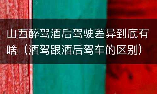 山西醉驾酒后驾驶差异到底有啥（酒驾跟酒后驾车的区别）