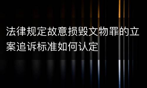 法律规定故意损毁文物罪的立案追诉标准如何认定
