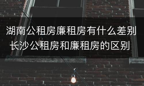 湖南公租房廉租房有什么差别 长沙公租房和廉租房的区别