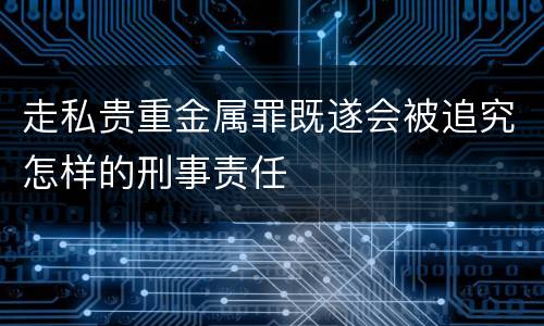走私贵重金属罪既遂会被追究怎样的刑事责任
