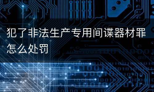 犯了非法生产专用间谍器材罪怎么处罚