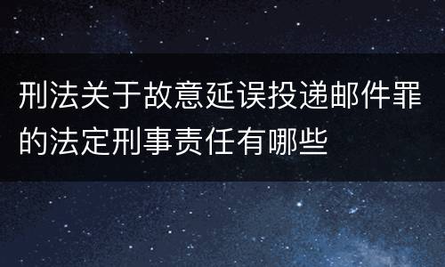 刑法关于故意延误投递邮件罪的法定刑事责任有哪些