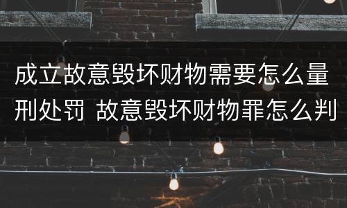 成立故意毁坏财物需要怎么量刑处罚 故意毁坏财物罪怎么判刑