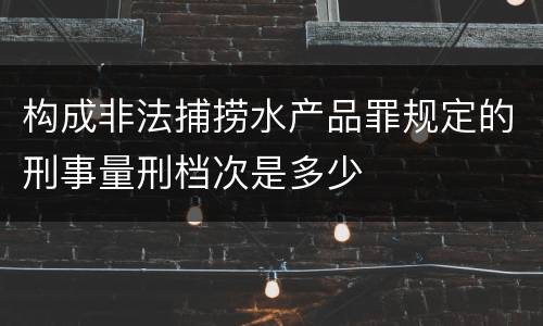 构成非法捕捞水产品罪规定的刑事量刑档次是多少