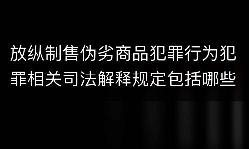 放纵制售伪劣商品犯罪行为犯罪相关司法解释规定包括哪些