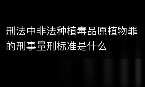 刑法中非法种植毒品原植物罪的刑事量刑标准是什么